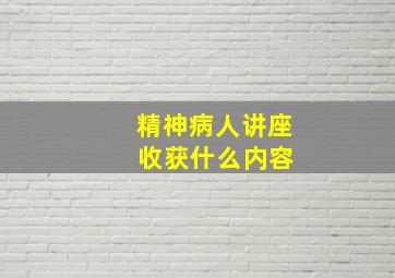 精神病人讲座 收获什么内容